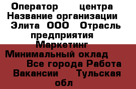 Оператор Call-центра › Название организации ­ Элита, ООО › Отрасль предприятия ­ Маркетинг › Минимальный оклад ­ 24 000 - Все города Работа » Вакансии   . Тульская обл.